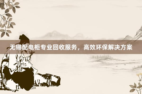 无锡配电柜专业回收服务，高效环保解决方案